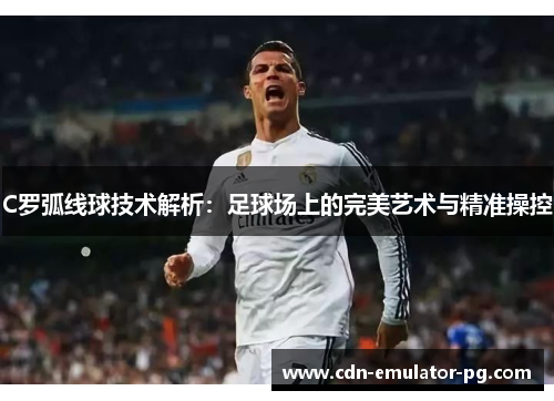 C罗弧线球技术解析：足球场上的完美艺术与精准操控