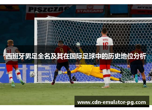 西班牙男足全名及其在国际足球中的历史地位分析
