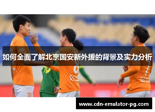 如何全面了解北京国安新外援的背景及实力分析
