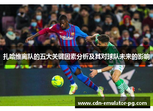 扎哈维离队的五大关键因素分析及其对球队未来的影响