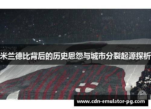 米兰德比背后的历史恩怨与城市分裂起源探析
