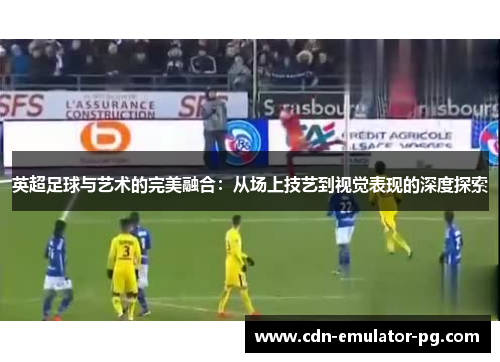 英超足球与艺术的完美融合：从场上技艺到视觉表现的深度探索