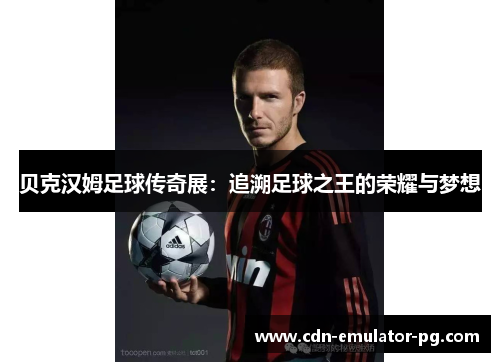 贝克汉姆足球传奇展：追溯足球之王的荣耀与梦想
