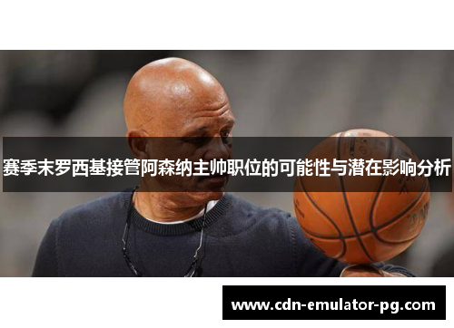 赛季末罗西基接管阿森纳主帅职位的可能性与潜在影响分析 赛季末罗西基接管阿森纳主帅职位的可能性与潜在影响分析