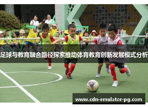足球与教育融合路径探索推动体育教育创新发展模式分析 足球与教育融合路径探索推动体育教育创新发展模式分析