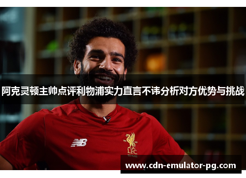 阿克灵顿主帅点评利物浦实力直言不讳分析对方优势与挑战