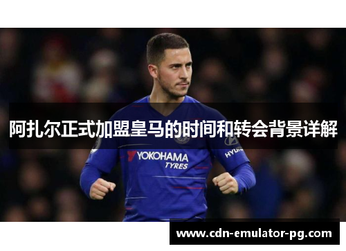 阿扎尔正式加盟皇马的时间和转会背景详解 阿扎尔正式加盟皇马的时间和转会背景详解