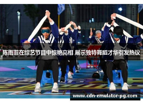 陈雨菲在综艺节目中惊艳亮相 展示独特舞蹈才华引发热议