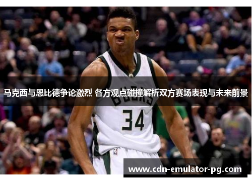 马克西与恩比德争论激烈 各方观点碰撞解析双方赛场表现与未来前景 马克西与恩比德争论激烈 各方观点碰撞解析双方赛场表现与未来前景