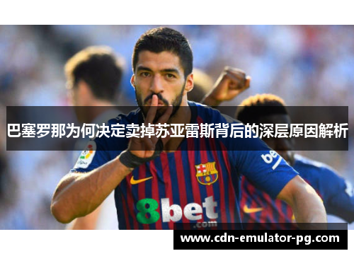巴塞罗那为何决定卖掉苏亚雷斯背后的深层原因解析 巴塞罗那为何决定卖掉苏亚雷斯背后的深层原因解析