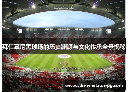 拜仁慕尼黑球场的历史渊源与文化传承全景揭秘
