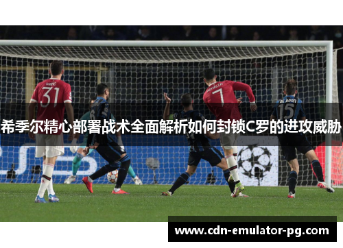希季尔精心部署战术全面解析如何封锁C罗的进攻威胁