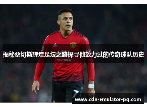揭秘桑切斯辉煌足坛之路探寻他效力过的传奇球队历史