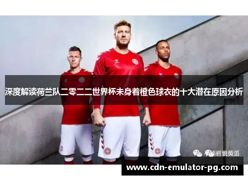 深度解读荷兰队二零二二世界杯未身着橙色球衣的十大潜在原因分析