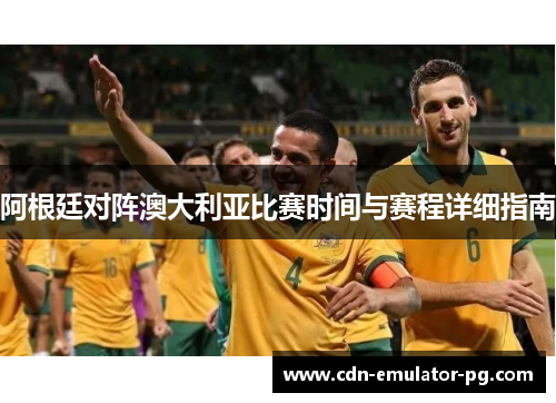 阿根廷对阵澳大利亚比赛时间与赛程详细指南 阿根廷对阵澳大利亚比赛时间与赛程详细指南