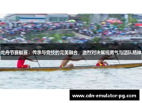龙舟节赛艇赛：传承与竞技的完美融合，激烈对决展现勇气与团队精神
