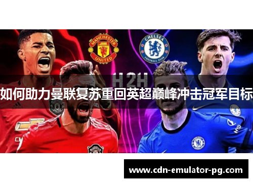 如何助力曼联复苏重回英超巅峰冲击冠军目标