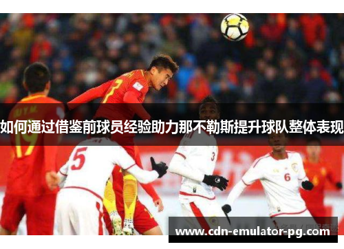 如何通过借鉴前球员经验助力那不勒斯提升球队整体表现