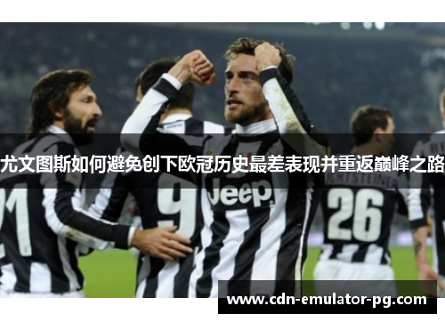 尤文图斯如何避免创下欧冠历史最差表现并重返巅峰之路 尤文图斯如何避免创下欧冠历史最差表现并重返巅峰之路