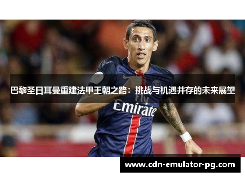 巴黎圣日耳曼重建法甲王朝之路:挑战与机遇并存的未来展望 巴黎圣日耳曼重建法甲王朝之路:挑战与机遇并存的未来展望