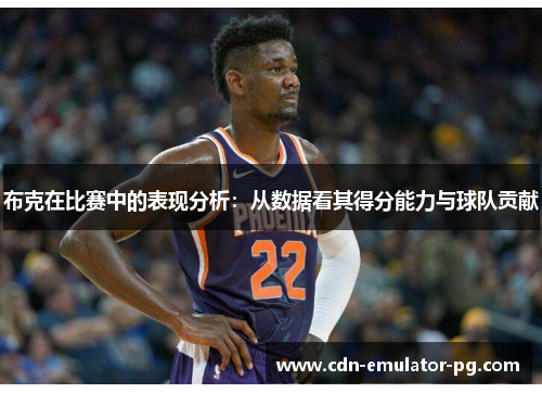 布克在比赛中的表现分析:从数据看其得分能力与球队贡献 布克在比赛中的表现分析:从数据看其得分能力与球队贡献