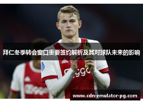 拜仁冬季转会窗口重要签约解析及其对球队未来的影响 拜仁冬季转会窗口重要签约解析及其对球队未来的影响