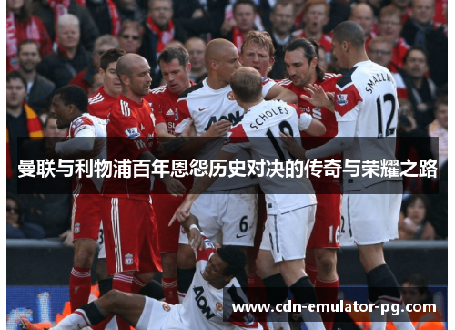 曼联与利物浦百年恩怨历史对决的传奇与荣耀之路