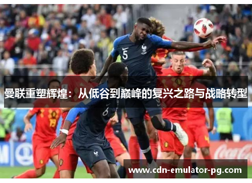 曼联重塑辉煌:从低谷到巅峰的复兴之路与战略转型 曼联重塑辉煌:从低谷到巅峰的复兴之路与战略转型