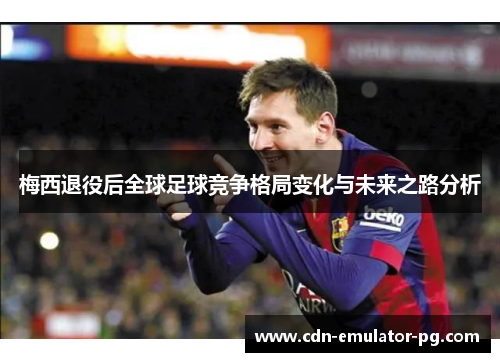 梅西退役后全球足球竞争格局变化与未来之路分析