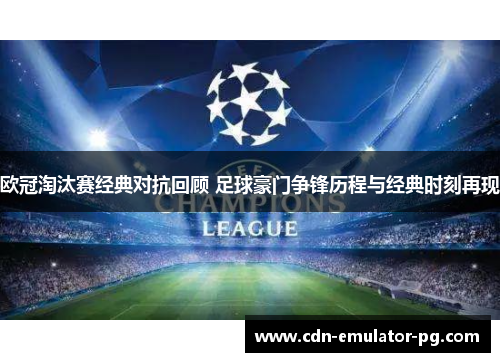 欧冠淘汰赛经典对抗回顾 足球豪门争锋历程与经典时刻再现 欧冠淘汰赛经典对抗回顾 足球豪门争锋历程与经典时刻再现