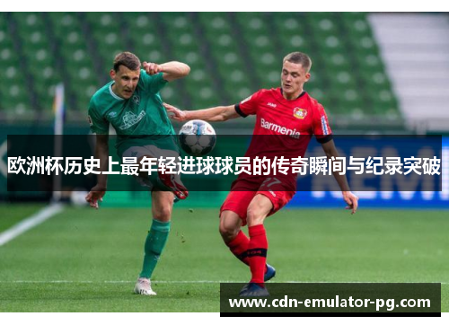 欧洲杯历史上最年轻进球球员的传奇瞬间与纪录突破