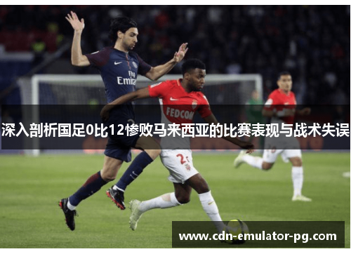 深入剖析国足0比12惨败马来西亚的比赛表现与战术失误