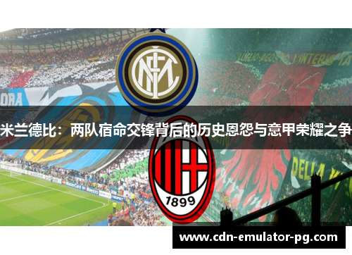 米兰德比：两队宿命交锋背后的历史恩怨与意甲荣耀之争