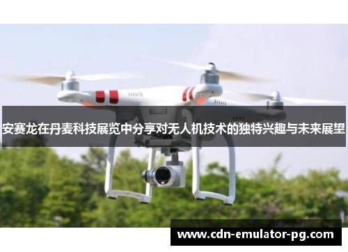安赛龙在丹麦科技展览中分享对无人机技术的独特兴趣与未来展望