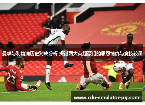 曼联与利物浦历史对决分析 探讨两大英超豪门的恩怨情仇与竞技较量