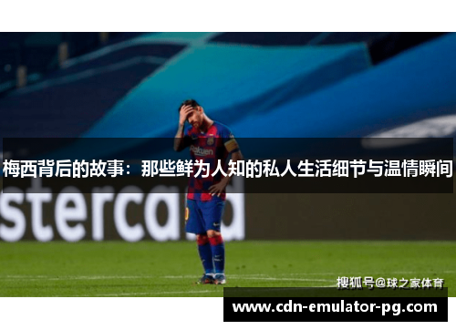梅西背后的故事：那些鲜为人知的私人生活细节与温情瞬间