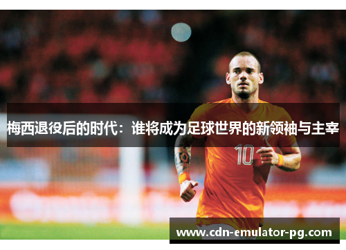 梅西退役后的时代:谁将成为足球世界的新领袖与主宰 梅西退役后的时代:谁将成为足球世界的新领袖与主宰