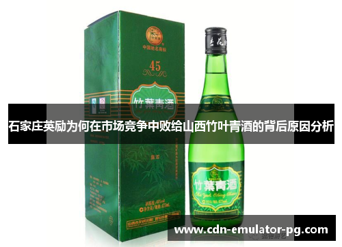 石家庄英励为何在市场竞争中败给山西竹叶青酒的背后原因分析 石家庄英励为何在市场竞争中败给山西竹叶青酒的背后原因分析