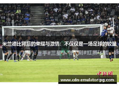 米兰德比背后的荣耀与激情：不仅仅是一场足球的较量