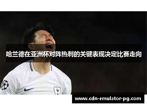 哈兰德在亚洲杯对阵热刺的关键表现决定比赛走向