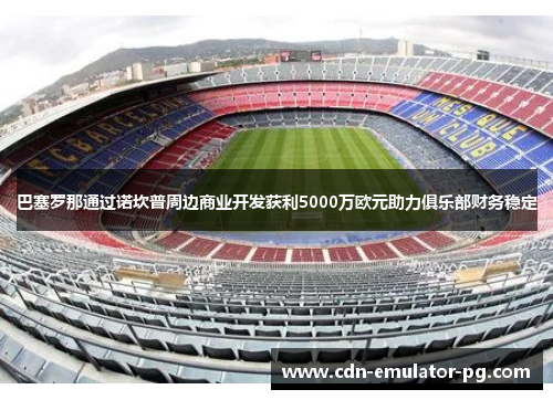 巴塞罗那通过诺坎普周边商业开发获利5000万欧元助力俱乐部财务稳定 巴塞罗那通过诺坎普周边商业开发获利5000万欧元助力俱乐部财务稳定