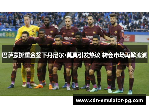 巴萨豪掷重金签下丹尼尔·莫莫引发热议 转会市场再掀波澜 巴萨豪掷重金签下丹尼尔·莫莫引发热议 转会市场再掀波澜