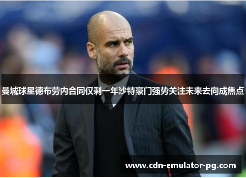 曼城球星德布劳内合同仅剩一年沙特豪门强势关注未来去向成焦点 曼城球星德布劳内合同仅剩一年沙特豪门强势关注未来去向成焦点