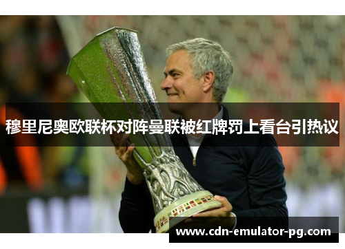 穆里尼奥欧联杯对阵曼联被红牌罚上看台引热议