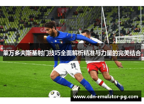 莱万多夫斯基射门技巧全面解析精准与力量的完美结合