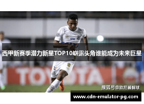 西甲新赛季潜力新星TOP10崭露头角谁能成为未来巨星