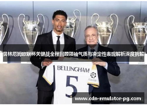 贝林厄姆欧联杯关键战全程回顾领袖气质与决定性表现解析深度拆解