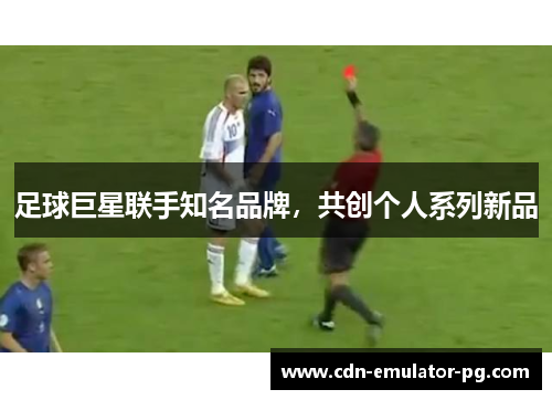 足球巨星联手知名品牌，共创个人系列新品
