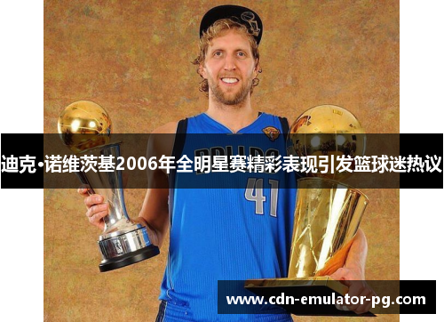 迪克·诺维茨基2006年全明星赛精彩表现引发篮球迷热议
