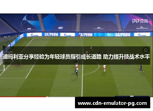 迪玛利亚分享经验为年轻球员指引成长道路 助力提升技战术水平